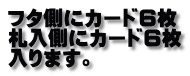 フタ側にカード６枚 札入側にカード６枚 入ります。 