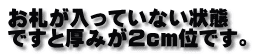 お札が入っていない状態 ですと厚みが２ｃｍ位です。 